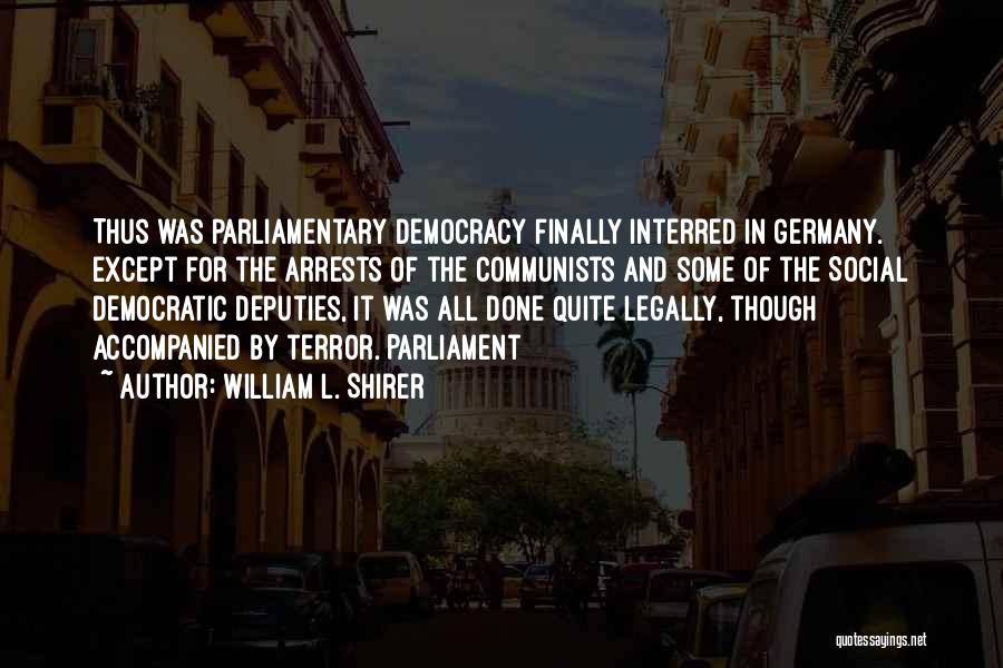 William L. Shirer Quotes: Thus Was Parliamentary Democracy Finally Interred In Germany. Except For The Arrests Of The Communists And Some Of The Social