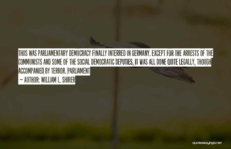William L. Shirer Quotes: Thus Was Parliamentary Democracy Finally Interred In Germany. Except For The Arrests Of The Communists And Some Of The Social