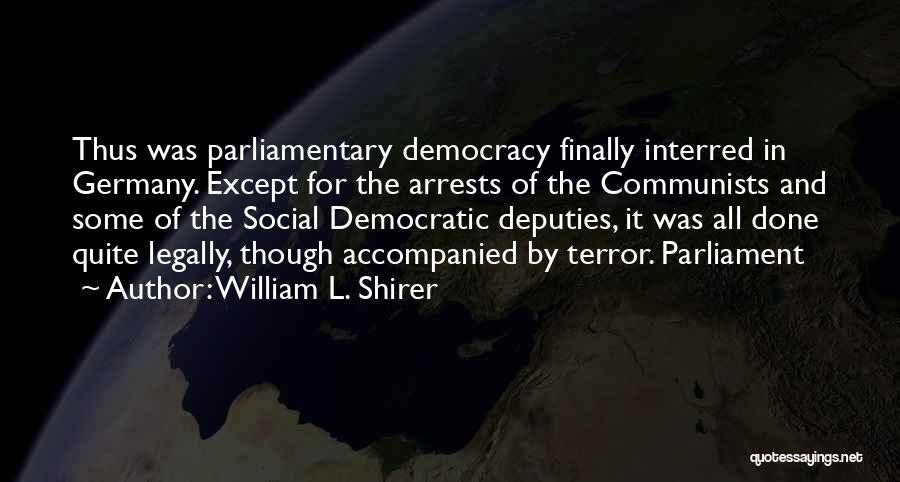 William L. Shirer Quotes: Thus Was Parliamentary Democracy Finally Interred In Germany. Except For The Arrests Of The Communists And Some Of The Social