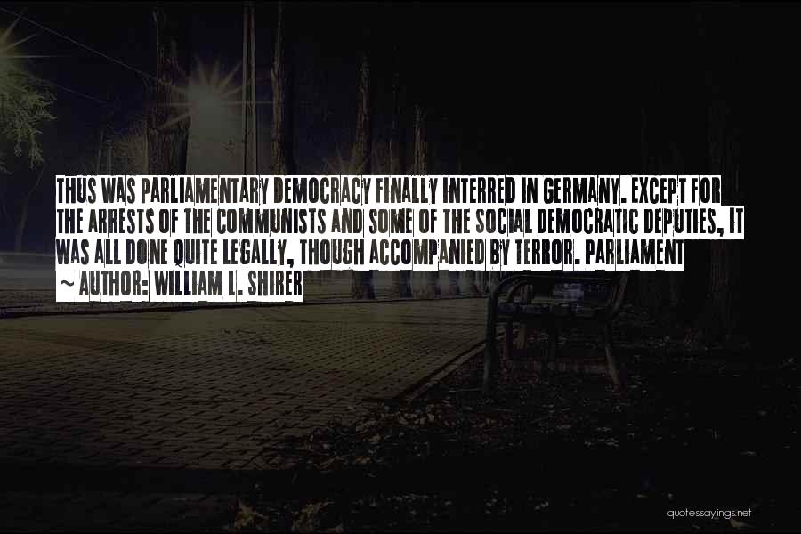 William L. Shirer Quotes: Thus Was Parliamentary Democracy Finally Interred In Germany. Except For The Arrests Of The Communists And Some Of The Social