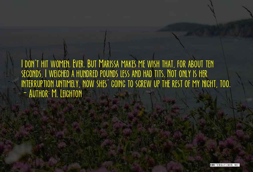 M. Leighton Quotes: I Don't Hit Women. Ever. But Marissa Makes Me Wish That, For About Ten Seconds, I Weighed A Hundred Pounds