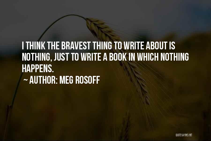 Meg Rosoff Quotes: I Think The Bravest Thing To Write About Is Nothing, Just To Write A Book In Which Nothing Happens.