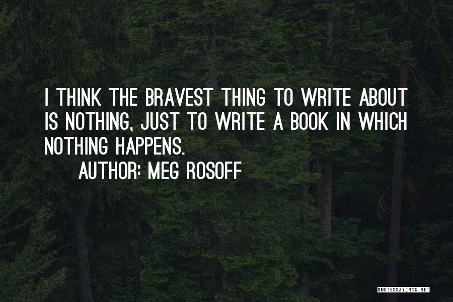 Meg Rosoff Quotes: I Think The Bravest Thing To Write About Is Nothing, Just To Write A Book In Which Nothing Happens.