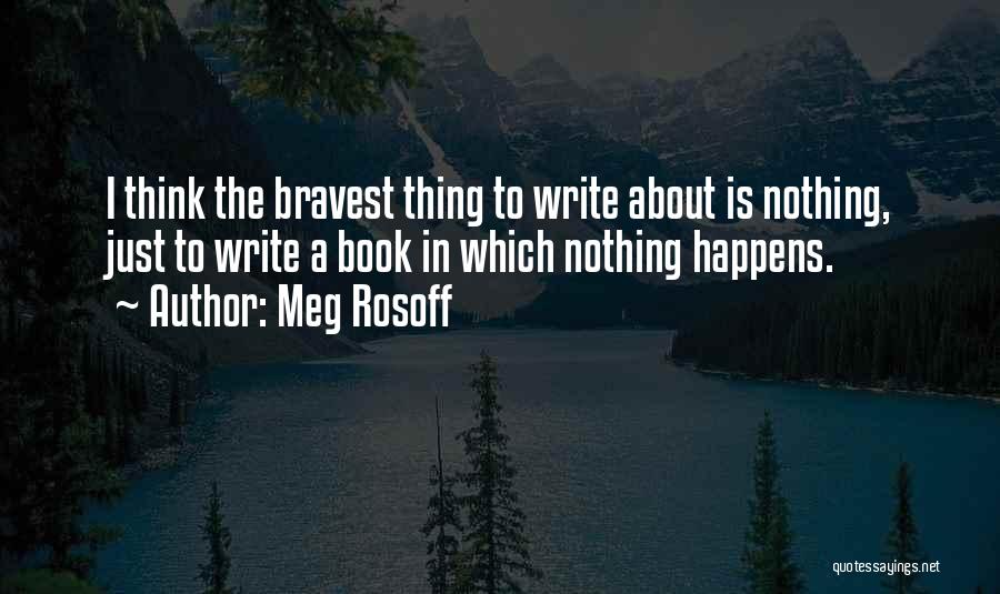 Meg Rosoff Quotes: I Think The Bravest Thing To Write About Is Nothing, Just To Write A Book In Which Nothing Happens.