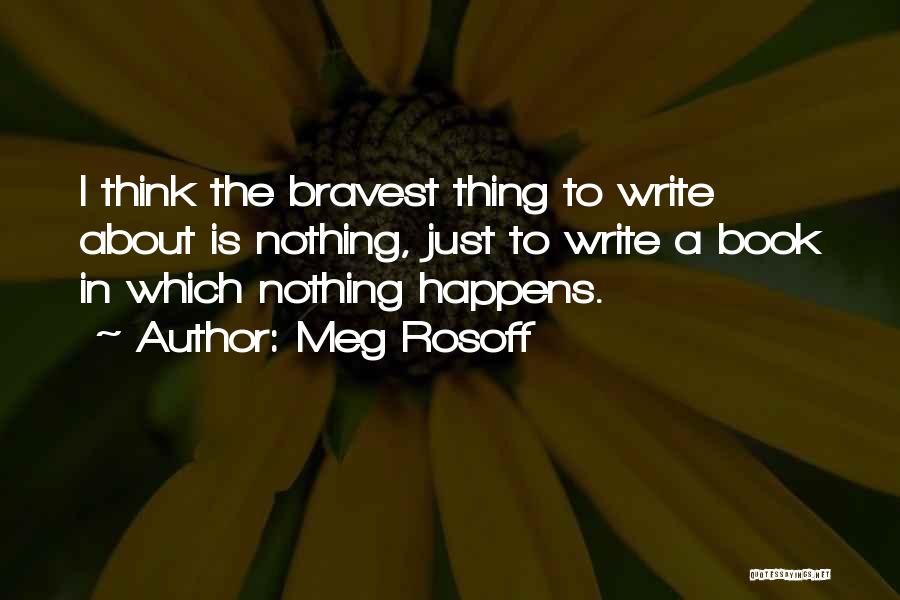 Meg Rosoff Quotes: I Think The Bravest Thing To Write About Is Nothing, Just To Write A Book In Which Nothing Happens.