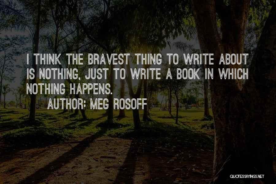 Meg Rosoff Quotes: I Think The Bravest Thing To Write About Is Nothing, Just To Write A Book In Which Nothing Happens.