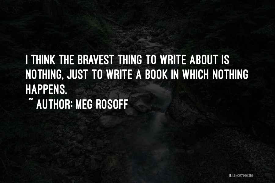 Meg Rosoff Quotes: I Think The Bravest Thing To Write About Is Nothing, Just To Write A Book In Which Nothing Happens.