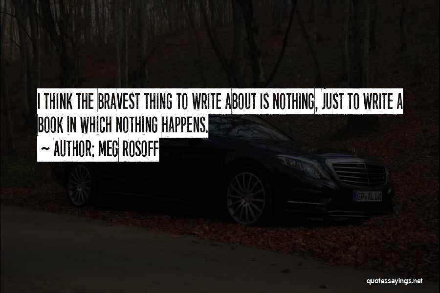 Meg Rosoff Quotes: I Think The Bravest Thing To Write About Is Nothing, Just To Write A Book In Which Nothing Happens.