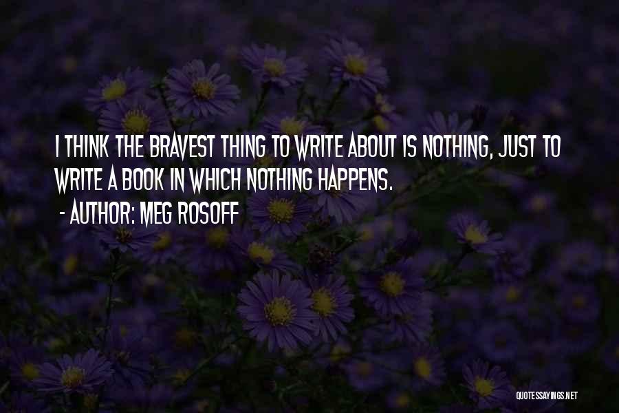 Meg Rosoff Quotes: I Think The Bravest Thing To Write About Is Nothing, Just To Write A Book In Which Nothing Happens.