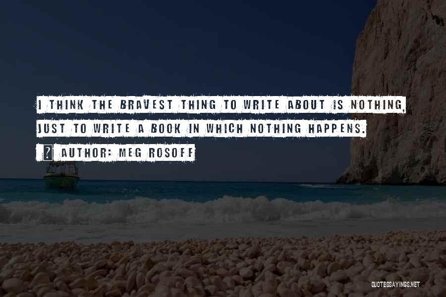 Meg Rosoff Quotes: I Think The Bravest Thing To Write About Is Nothing, Just To Write A Book In Which Nothing Happens.