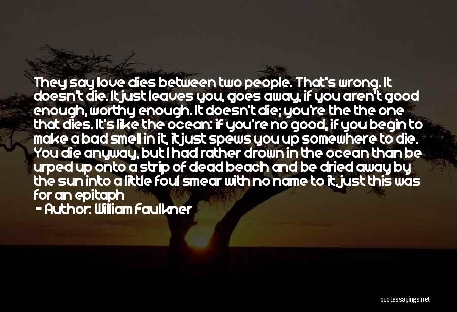 William Faulkner Quotes: They Say Love Dies Between Two People. That's Wrong. It Doesn't Die. It Just Leaves You, Goes Away, If You