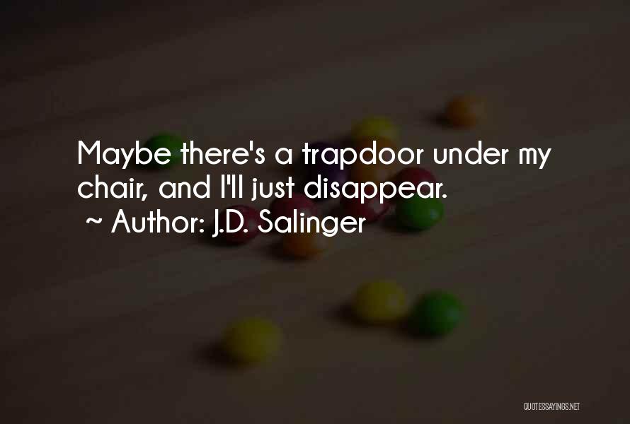 J.D. Salinger Quotes: Maybe There's A Trapdoor Under My Chair, And I'll Just Disappear.