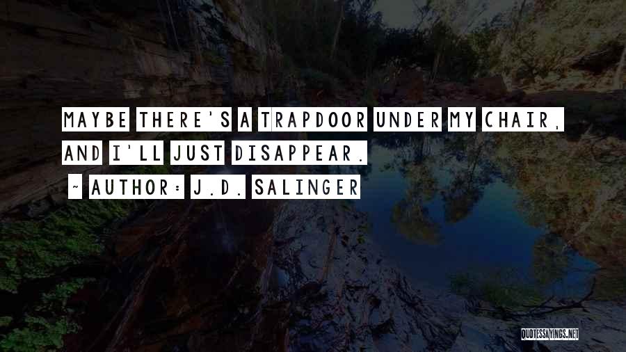 J.D. Salinger Quotes: Maybe There's A Trapdoor Under My Chair, And I'll Just Disappear.