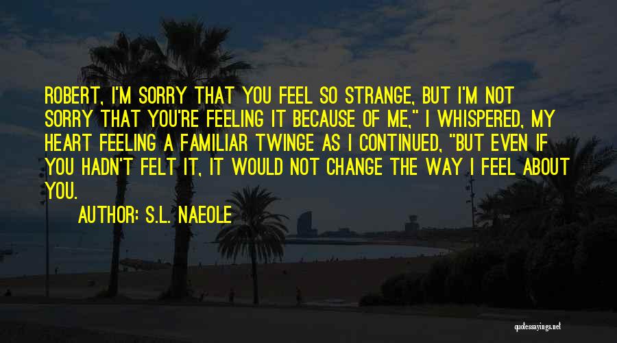 S.L. Naeole Quotes: Robert, I'm Sorry That You Feel So Strange, But I'm Not Sorry That You're Feeling It Because Of Me, I