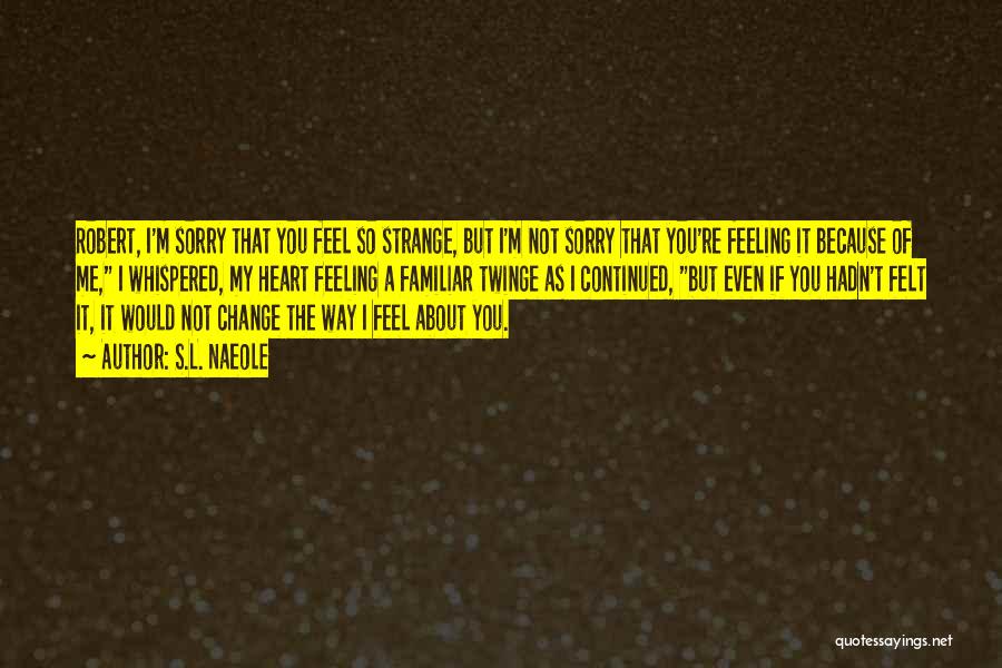 S.L. Naeole Quotes: Robert, I'm Sorry That You Feel So Strange, But I'm Not Sorry That You're Feeling It Because Of Me, I