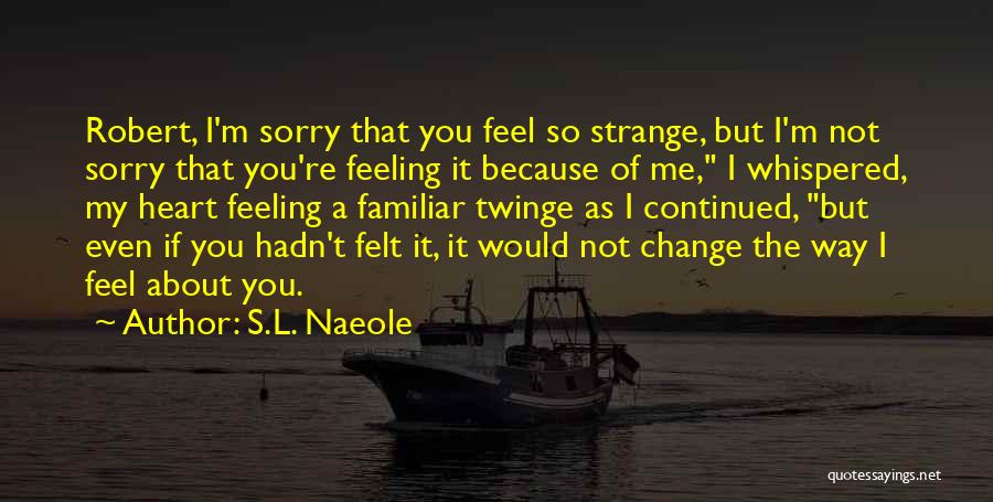 S.L. Naeole Quotes: Robert, I'm Sorry That You Feel So Strange, But I'm Not Sorry That You're Feeling It Because Of Me, I