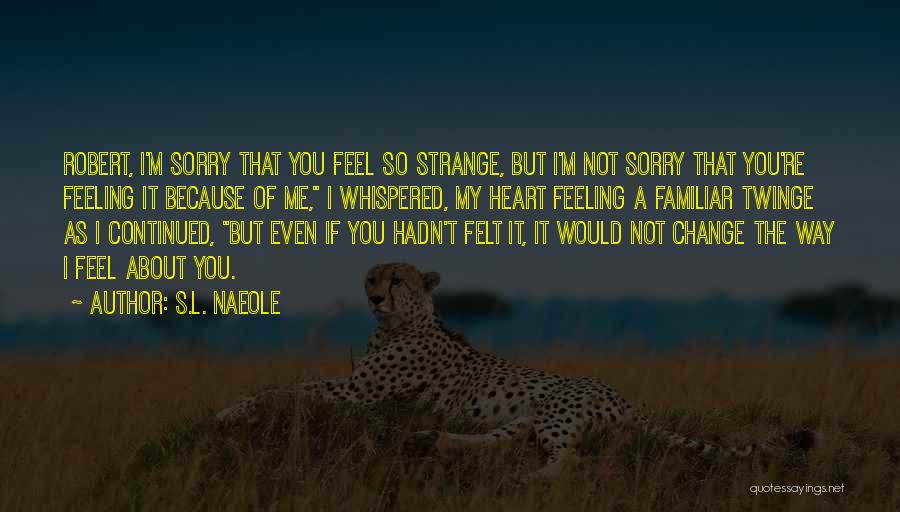 S.L. Naeole Quotes: Robert, I'm Sorry That You Feel So Strange, But I'm Not Sorry That You're Feeling It Because Of Me, I