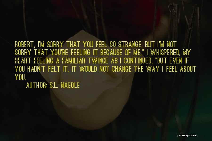 S.L. Naeole Quotes: Robert, I'm Sorry That You Feel So Strange, But I'm Not Sorry That You're Feeling It Because Of Me, I