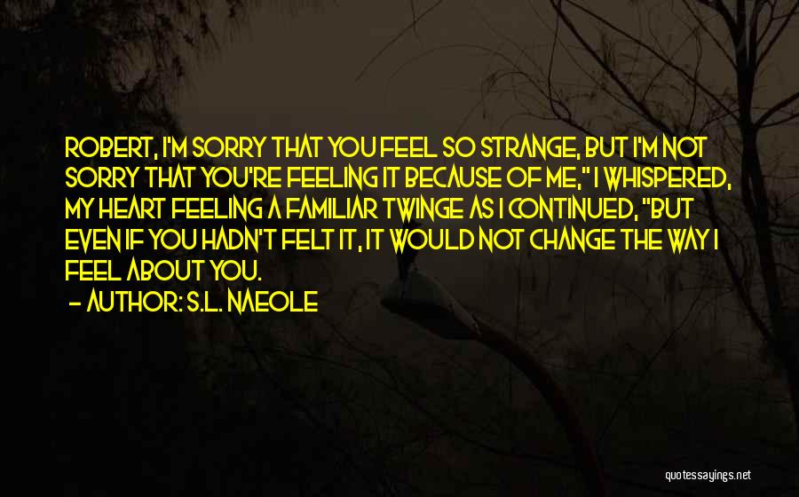 S.L. Naeole Quotes: Robert, I'm Sorry That You Feel So Strange, But I'm Not Sorry That You're Feeling It Because Of Me, I