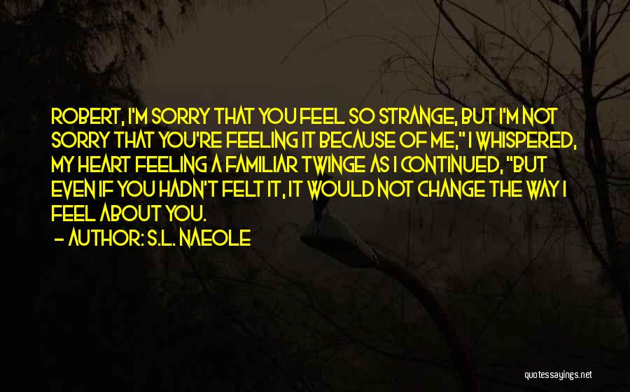 S.L. Naeole Quotes: Robert, I'm Sorry That You Feel So Strange, But I'm Not Sorry That You're Feeling It Because Of Me, I