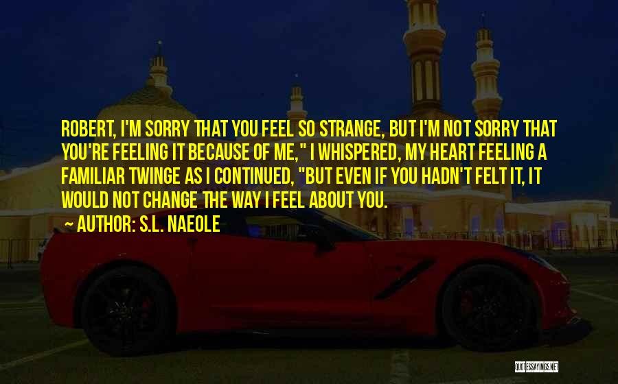 S.L. Naeole Quotes: Robert, I'm Sorry That You Feel So Strange, But I'm Not Sorry That You're Feeling It Because Of Me, I