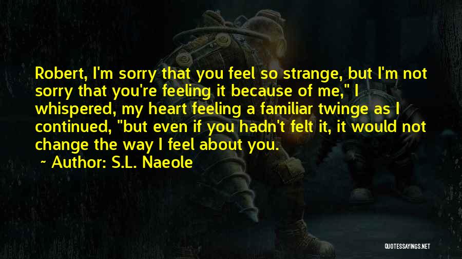 S.L. Naeole Quotes: Robert, I'm Sorry That You Feel So Strange, But I'm Not Sorry That You're Feeling It Because Of Me, I
