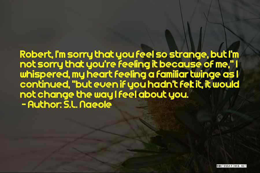 S.L. Naeole Quotes: Robert, I'm Sorry That You Feel So Strange, But I'm Not Sorry That You're Feeling It Because Of Me, I