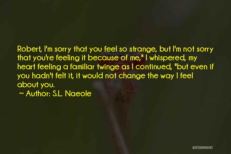 S.L. Naeole Quotes: Robert, I'm Sorry That You Feel So Strange, But I'm Not Sorry That You're Feeling It Because Of Me, I