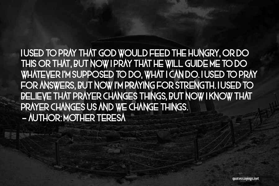 Mother Teresa Quotes: I Used To Pray That God Would Feed The Hungry, Or Do This Or That, But Now I Pray That