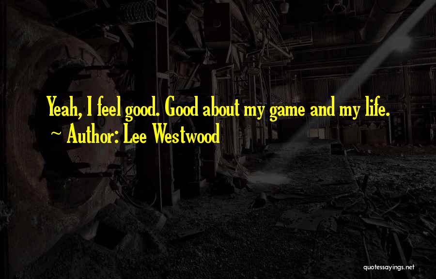 Lee Westwood Quotes: Yeah, I Feel Good. Good About My Game And My Life.