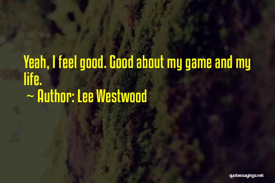 Lee Westwood Quotes: Yeah, I Feel Good. Good About My Game And My Life.