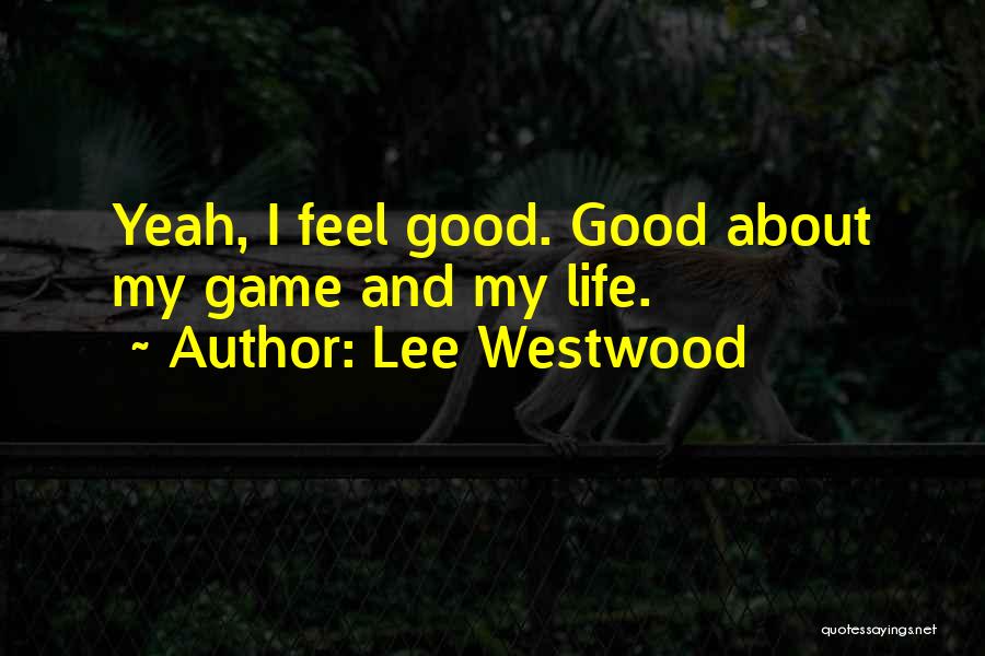 Lee Westwood Quotes: Yeah, I Feel Good. Good About My Game And My Life.