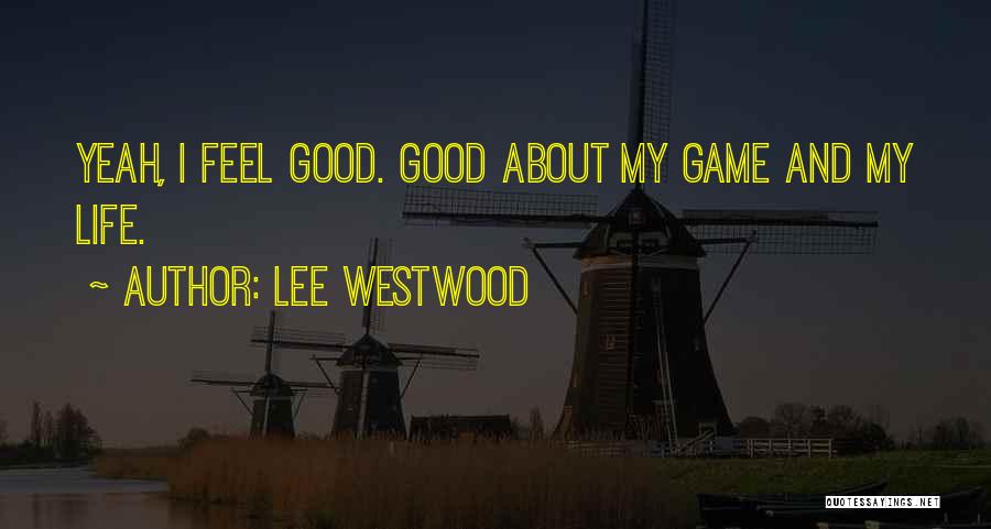 Lee Westwood Quotes: Yeah, I Feel Good. Good About My Game And My Life.