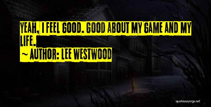 Lee Westwood Quotes: Yeah, I Feel Good. Good About My Game And My Life.