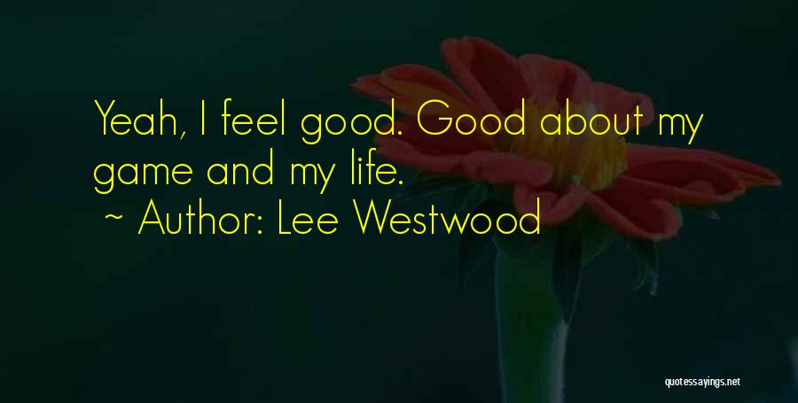 Lee Westwood Quotes: Yeah, I Feel Good. Good About My Game And My Life.