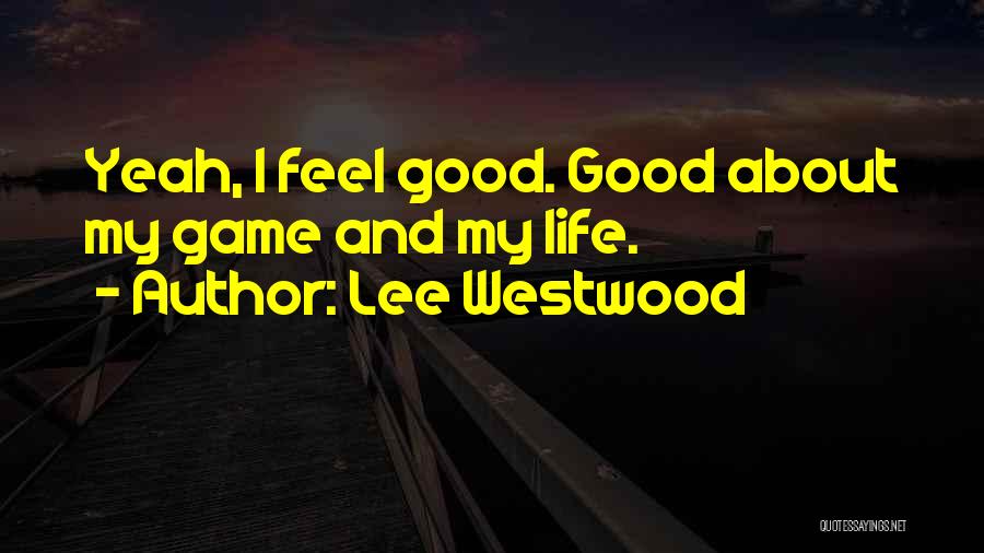 Lee Westwood Quotes: Yeah, I Feel Good. Good About My Game And My Life.