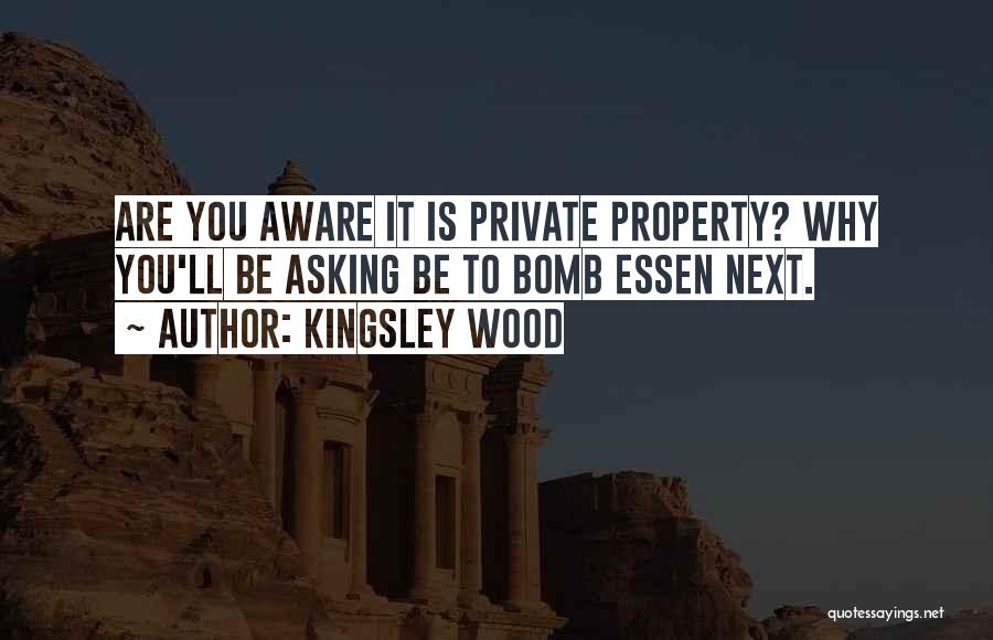 Kingsley Wood Quotes: Are You Aware It Is Private Property? Why You'll Be Asking Be To Bomb Essen Next.