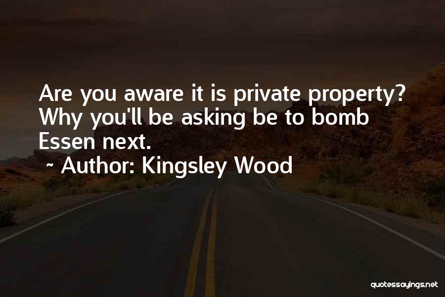 Kingsley Wood Quotes: Are You Aware It Is Private Property? Why You'll Be Asking Be To Bomb Essen Next.