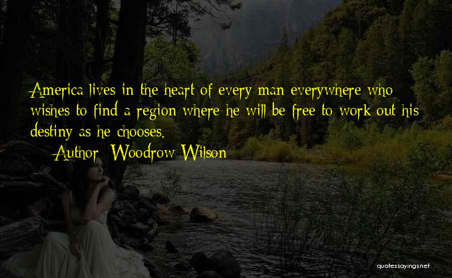 Woodrow Wilson Quotes: America Lives In The Heart Of Every Man Everywhere Who Wishes To Find A Region Where He Will Be Free
