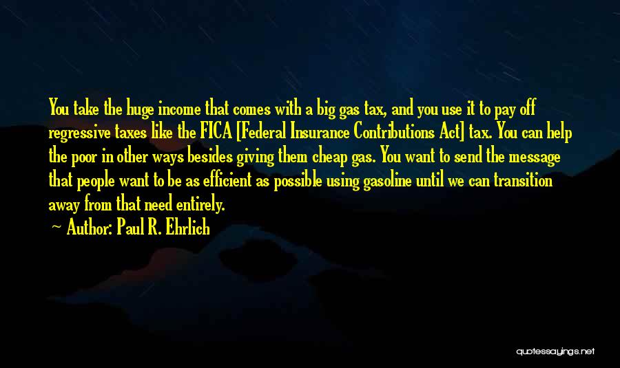 Paul R. Ehrlich Quotes: You Take The Huge Income That Comes With A Big Gas Tax, And You Use It To Pay Off Regressive