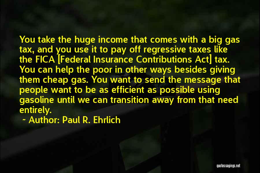 Paul R. Ehrlich Quotes: You Take The Huge Income That Comes With A Big Gas Tax, And You Use It To Pay Off Regressive