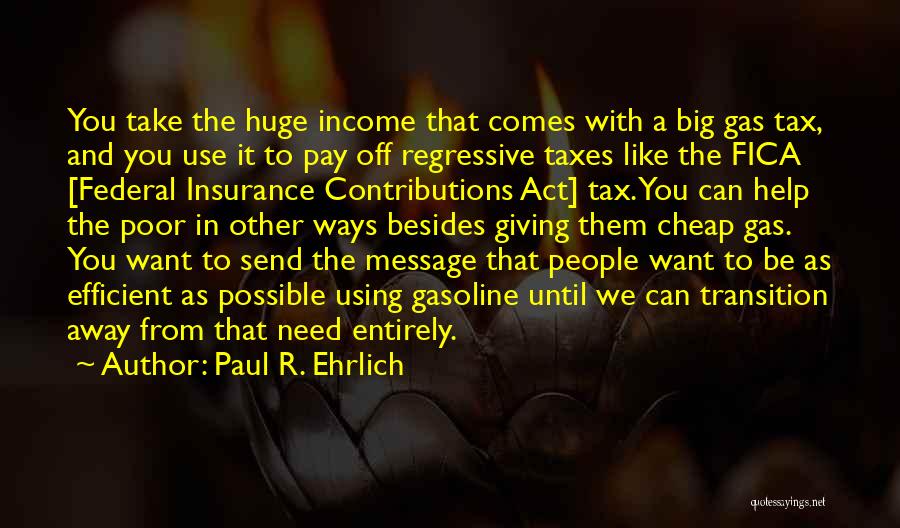 Paul R. Ehrlich Quotes: You Take The Huge Income That Comes With A Big Gas Tax, And You Use It To Pay Off Regressive