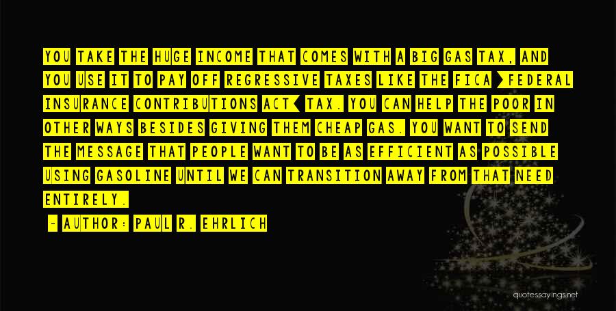 Paul R. Ehrlich Quotes: You Take The Huge Income That Comes With A Big Gas Tax, And You Use It To Pay Off Regressive