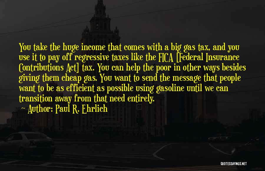 Paul R. Ehrlich Quotes: You Take The Huge Income That Comes With A Big Gas Tax, And You Use It To Pay Off Regressive