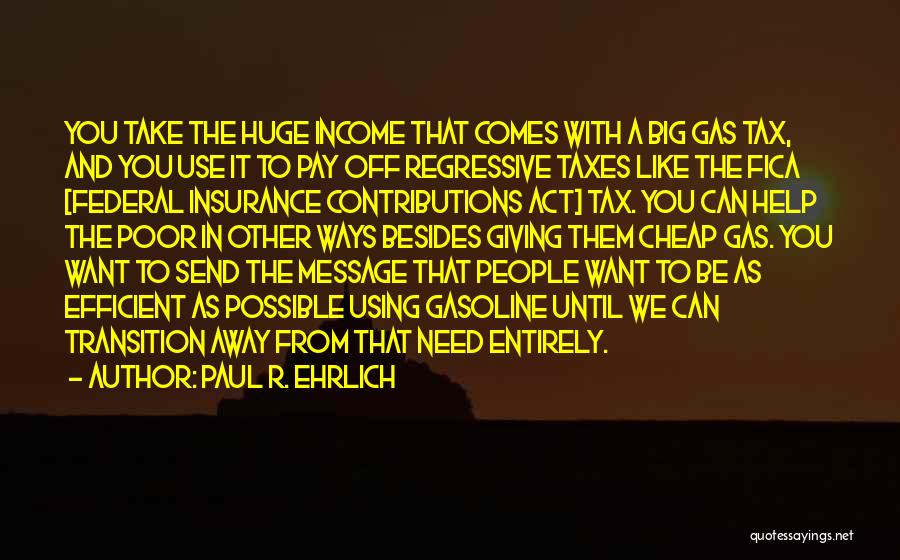 Paul R. Ehrlich Quotes: You Take The Huge Income That Comes With A Big Gas Tax, And You Use It To Pay Off Regressive