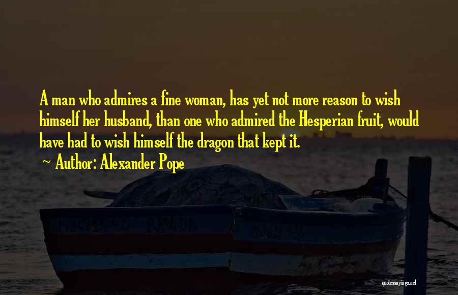 Alexander Pope Quotes: A Man Who Admires A Fine Woman, Has Yet Not More Reason To Wish Himself Her Husband, Than One Who