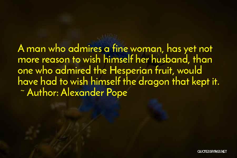 Alexander Pope Quotes: A Man Who Admires A Fine Woman, Has Yet Not More Reason To Wish Himself Her Husband, Than One Who