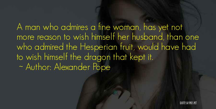 Alexander Pope Quotes: A Man Who Admires A Fine Woman, Has Yet Not More Reason To Wish Himself Her Husband, Than One Who