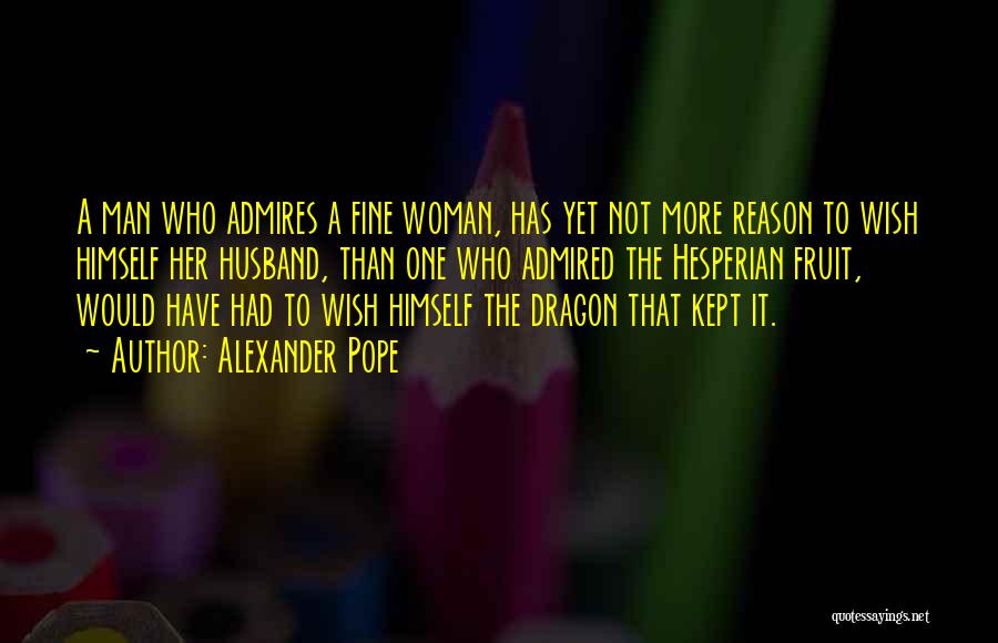 Alexander Pope Quotes: A Man Who Admires A Fine Woman, Has Yet Not More Reason To Wish Himself Her Husband, Than One Who