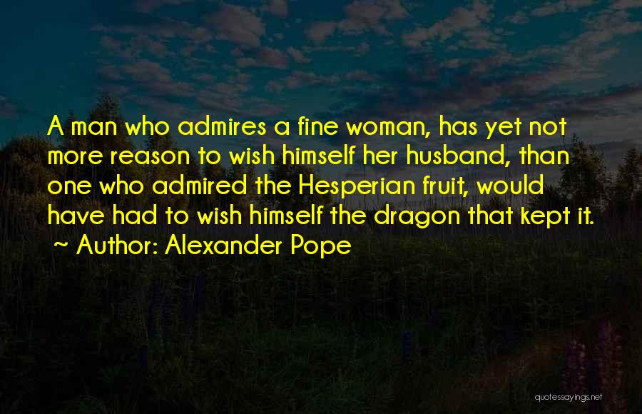 Alexander Pope Quotes: A Man Who Admires A Fine Woman, Has Yet Not More Reason To Wish Himself Her Husband, Than One Who